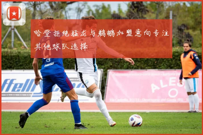 哈登拒绝猛龙与鹈鹕加盟意向专注其他球队选择