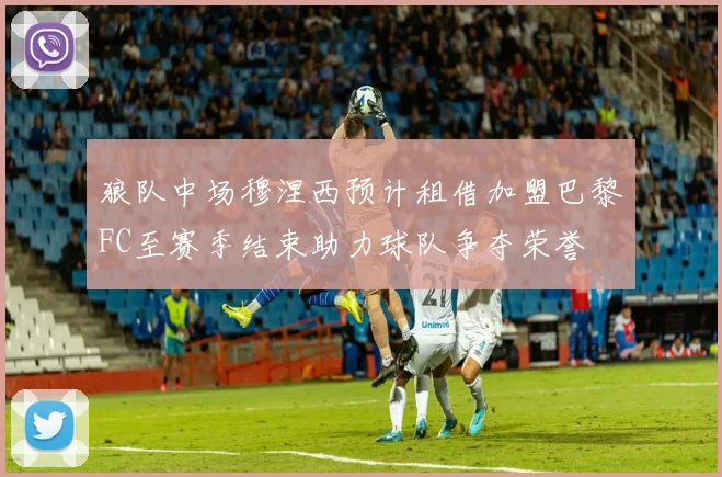 狼队中场穆涅西预计租借加盟巴黎FC至赛季结束助力球队争夺荣誉