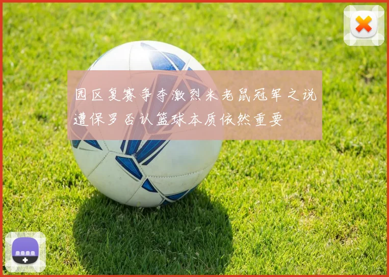 园区复赛争夺激烈米老鼠冠军之说遭保罗否认篮球本质依然重要
