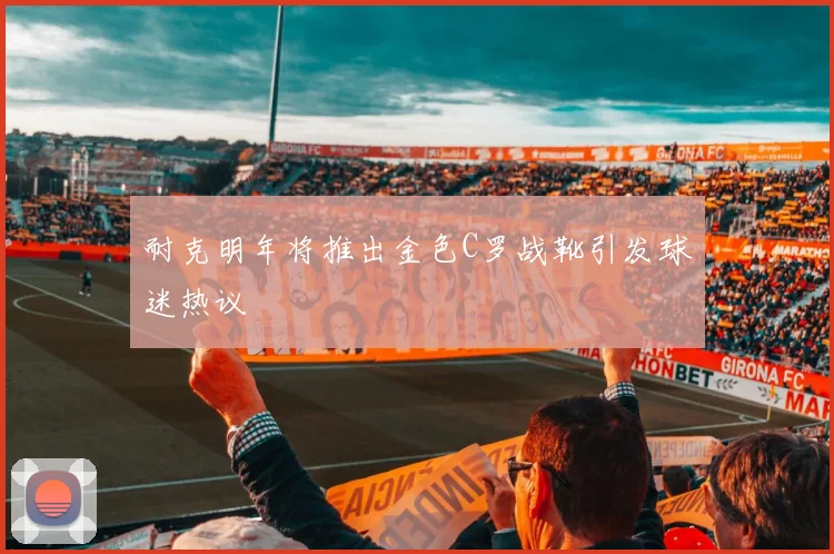 耐克明年将推出金色C罗战靴引发球迷热议