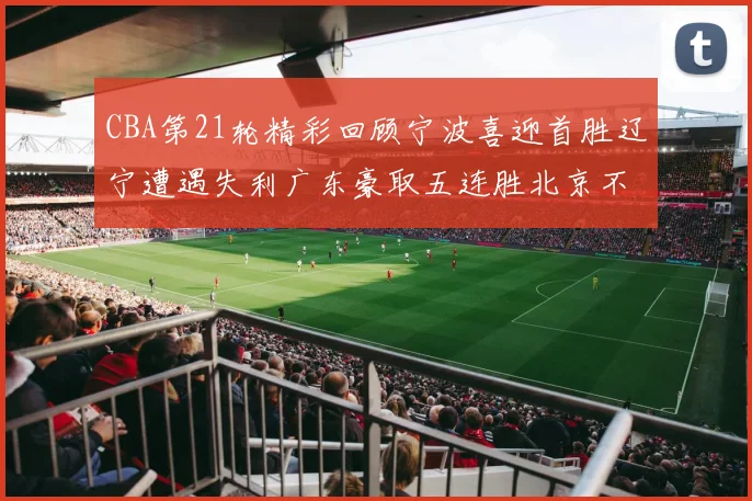 CBA第21轮精彩回顾宁波喜迎首胜辽宁遭遇失利广东豪取五连胜北京不敌天津江苏力克新疆