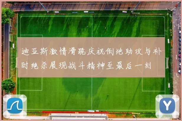 迪亚斯激情滑跪庆祝倒地助攻与补时绝杀展现战斗精神至最后一刻