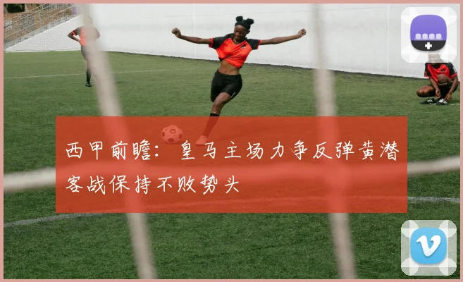 西甲前瞻：皇马主场力争反弹黄潜客战保持不败势头