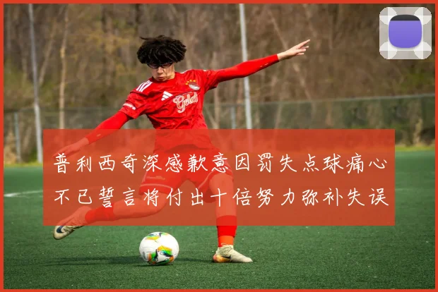 普利西奇深感歉意因罚失点球痛心不已誓言将付出十倍努力弥补失误