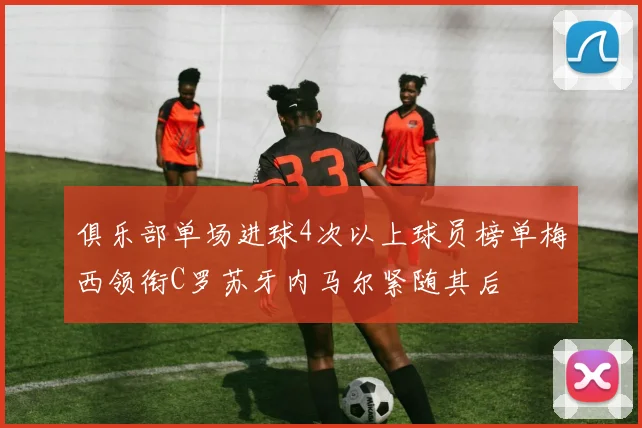 俱乐部单场进球4次以上球员榜单梅西领衔C罗苏牙内马尔紧随其后