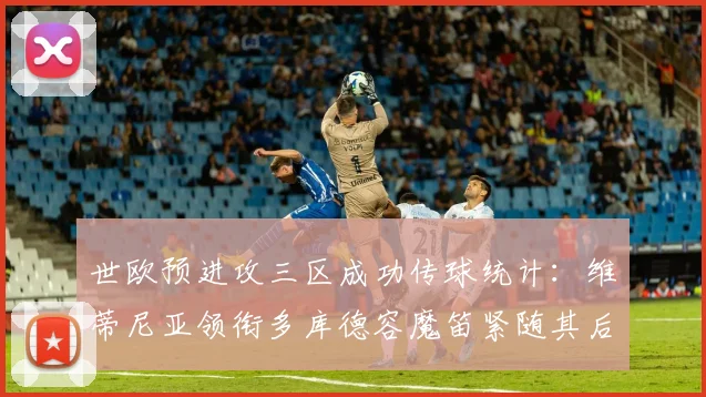 世欧预进攻三区成功传球统计：维蒂尼亚领衔多库德容魔笛紧随其后
