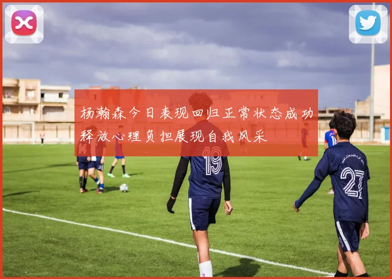 杨瀚森今日表现回归正常状态成功释放心理负担展现自我风采