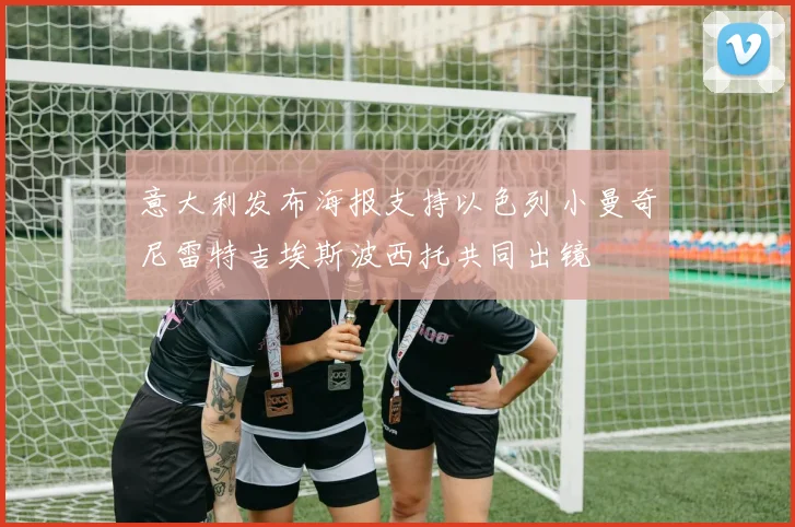 意大利发布海报支持以色列小曼奇尼雷特吉埃斯波西托共同出镜