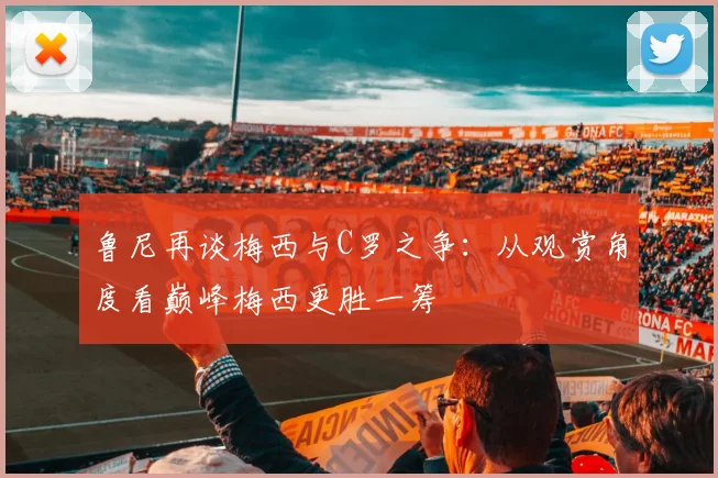鲁尼再谈梅西与C罗之争：从观赏角度看巅峰梅西更胜一筹