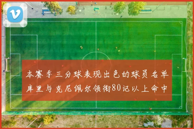 本赛季三分球表现出色的球员名单库里与克尼佩尔领衔80记以上命中率超40
