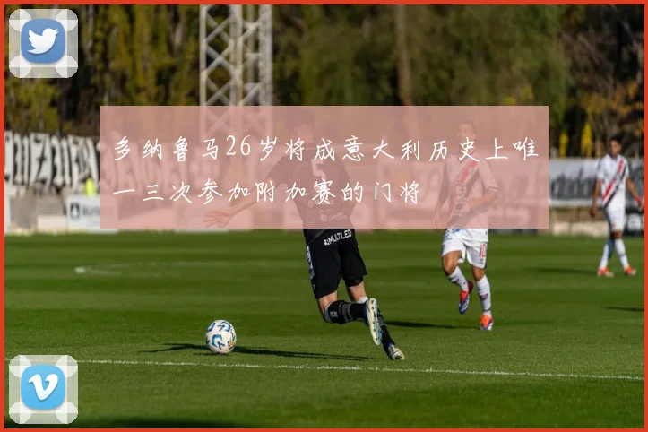 多纳鲁马26岁将成意大利历史上唯一三次参加附加赛的门将