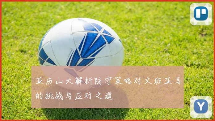 亚历山大解析防守策略对文班亚马的挑战与应对之道