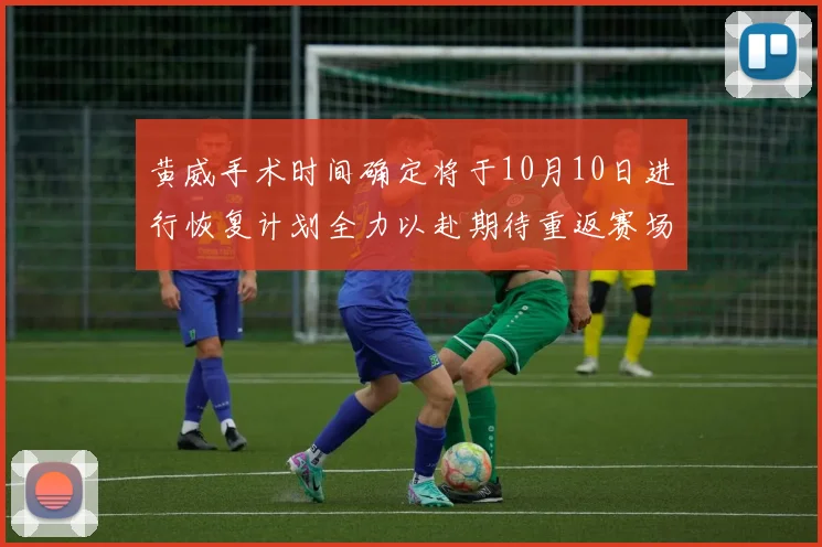黄威手术时间确定将于10月10日进行恢复计划全力以赴期待重返赛场