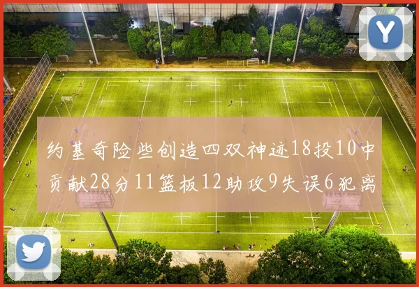 约基奇险些创造四双神迹18投10中贡献28分11篮板12助攻9失误6犯离场