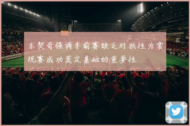东契奇强调季前赛缺乏对抗性为常规赛成功奠定基础的重要性