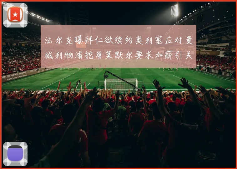 法尔克曝拜仁欲续约奥利塞应对曼城利物浦挖角莱默尔要求加薪引关注