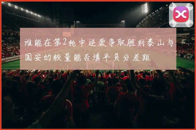 谁能在第2轮中逆袭争取胜利泰山与国安的较量能否填平负分差距