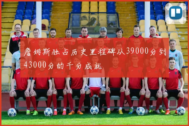 詹姆斯独占历史里程碑从39000分到43000分的千分成就
