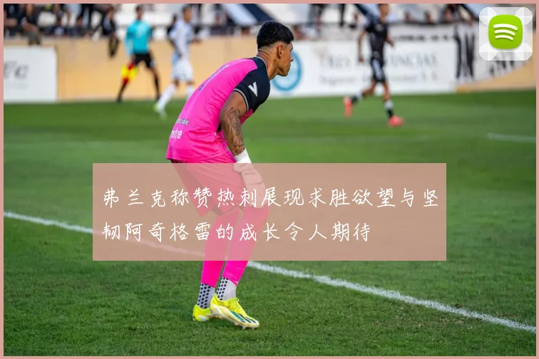 弗兰克称赞热刺展现求胜欲望与坚韧阿奇格雷的成长令人期待