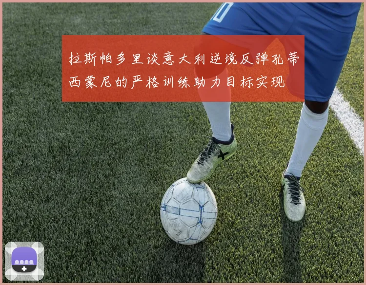 拉斯帕多里谈意大利逆境反弹孔蒂西蒙尼的严格训练助力目标实现