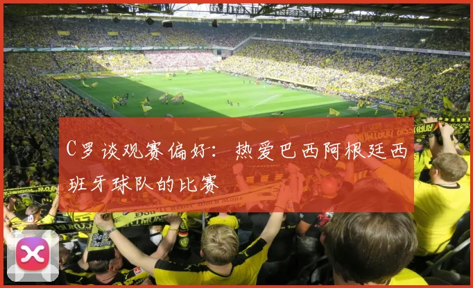 C罗谈观赛偏好：热爱巴西阿根廷西班牙球队的比赛
