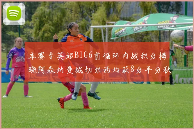 本赛季英超BIG6首循环内战积分揭晓阿森纳曼城切尔西均获8分平分秋色