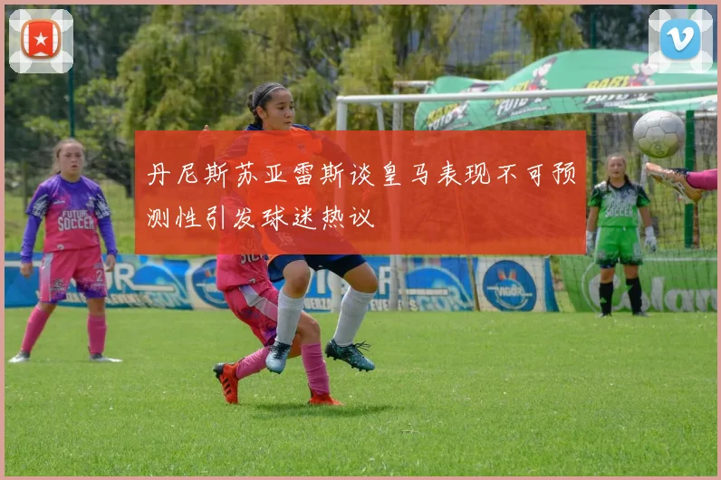 丹尼斯苏亚雷斯谈皇马表现不可预测性引发球迷热议