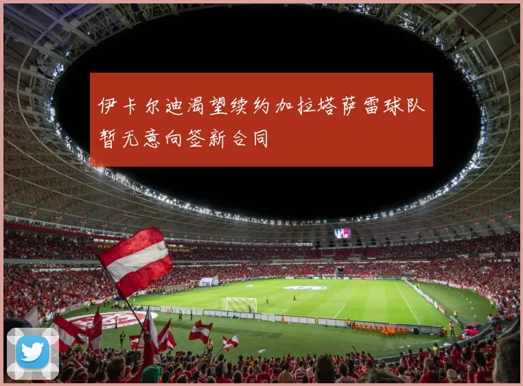 伊卡尔迪渴望续约加拉塔萨雷球队暂无意向签新合同