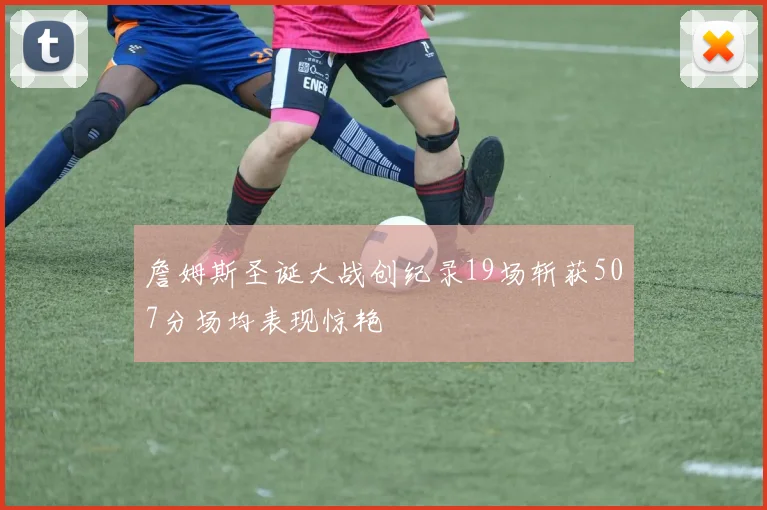 詹姆斯圣诞大战创纪录19场斩获507分场均表现惊艳