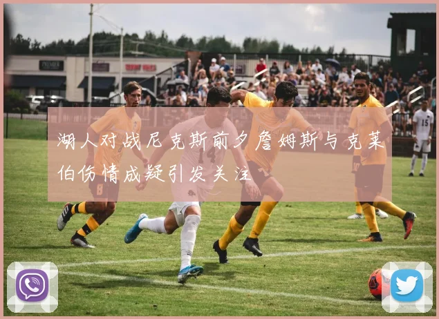 湖人对战尼克斯前夕詹姆斯与克莱伯伤情成疑引发关注