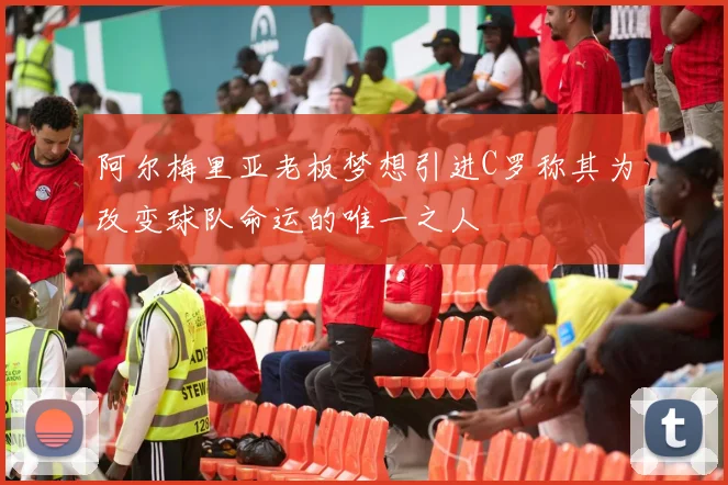 阿尔梅里亚老板梦想引进C罗称其为改变球队命运的唯一之人