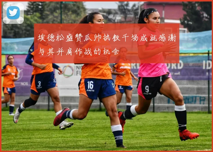 埃德松盛赞瓜帅执教千场成就感谢与其并肩作战的机会