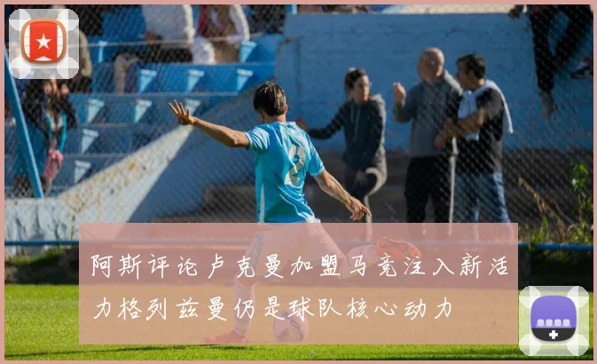 阿斯评论卢克曼加盟马竞注入新活力格列兹曼仍是球队核心动力