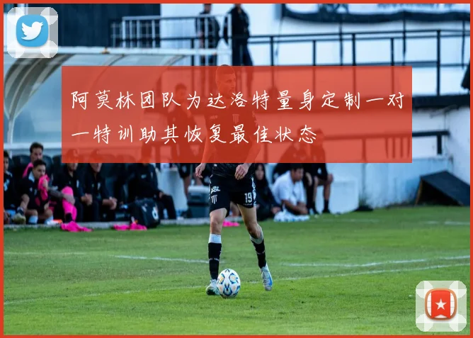 阿莫林团队为达洛特量身定制一对一特训助其恢复最佳状态