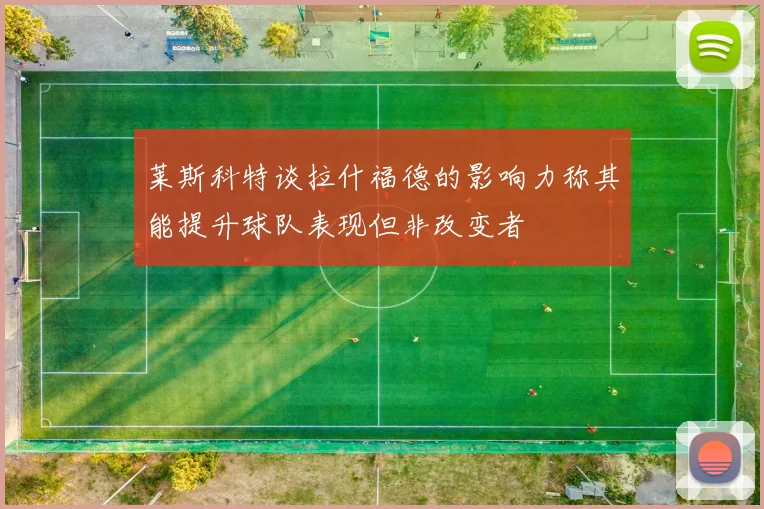 莱斯科特谈拉什福德的影响力称其能提升球队表现但非改变者