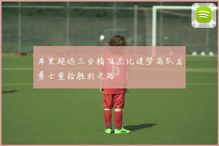 库里超远三分精准无比追梦离队后勇士重拾胜利之路