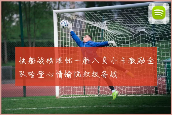 快船战绩堪忧一胜八负小卡激励全队哈登心情愉悦积极备战