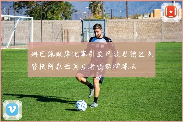 姆巴佩缺席比赛引发风波恩德里克替换阿森西奥后者愤怒摔球衣