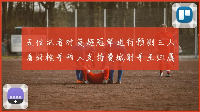 五位记者对英超冠军进行预测三人看好枪手两人支持曼城射手王归属无疑