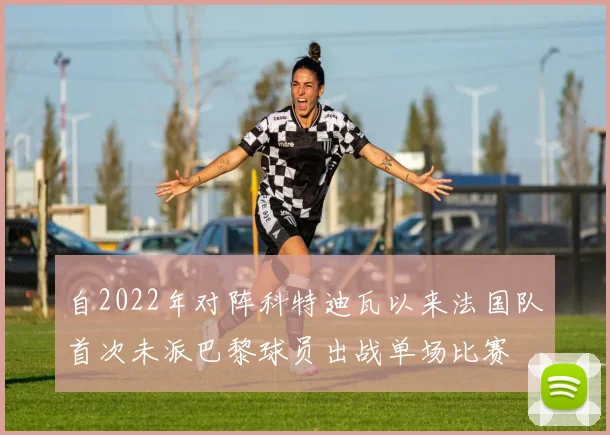 自2022年对阵科特迪瓦以来法国队首次未派巴黎球员出战单场比赛