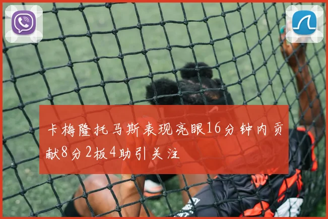 卡梅隆托马斯表现亮眼16分钟内贡献8分2板4助引关注
